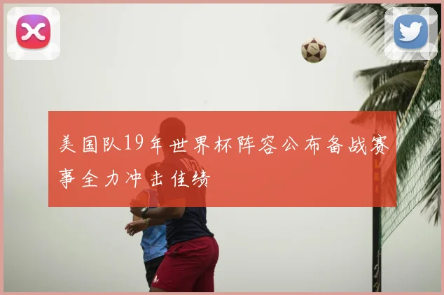 美国队19年世界杯阵容公布备战赛事全力冲击佳绩