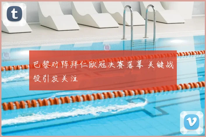 巴黎对阵拜仁欧冠决赛落幕 关键战役引发关注