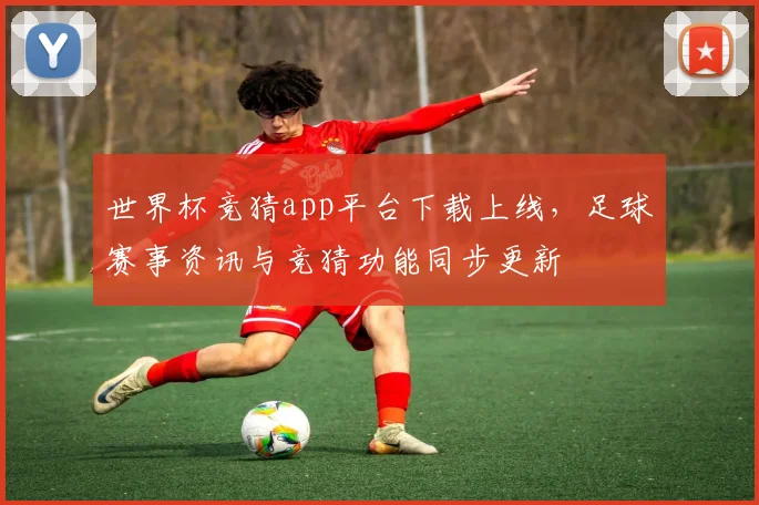 世界杯竞猜app平台下载上线，足球赛事资讯与竞猜功能同步更新