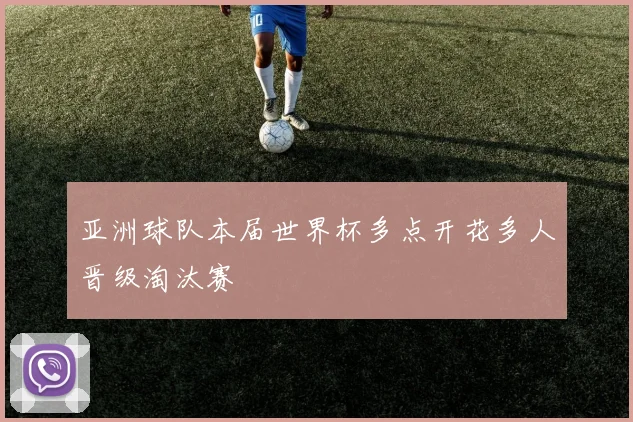 亚洲球队本届世界杯多点开花多人晋级淘汰赛