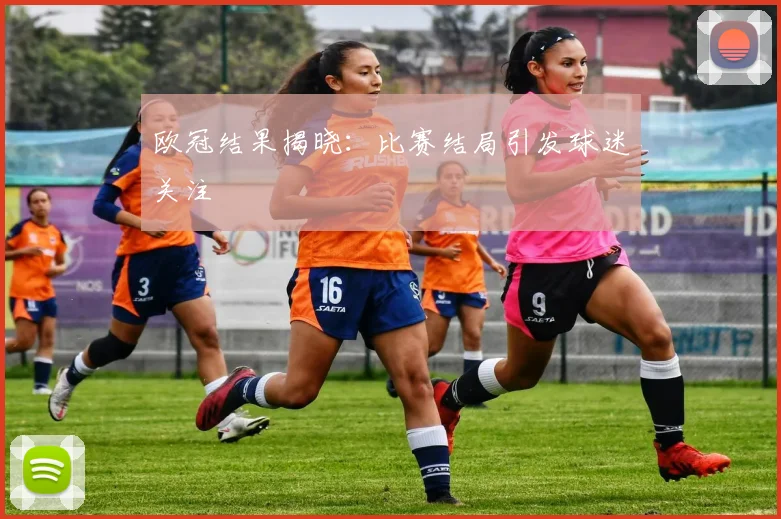 欧冠结果揭晓：比赛结局引发球迷关注