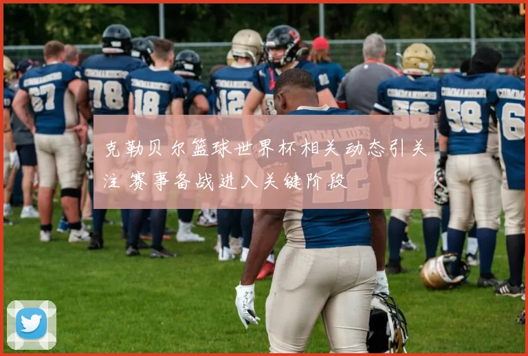 克勒贝尔篮球世界杯相关动态引关注 赛事备战进入关键阶段