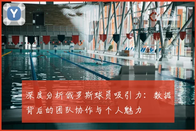 深度分析俄罗斯球员吸引力:数据背后的团队协作与个人魅力