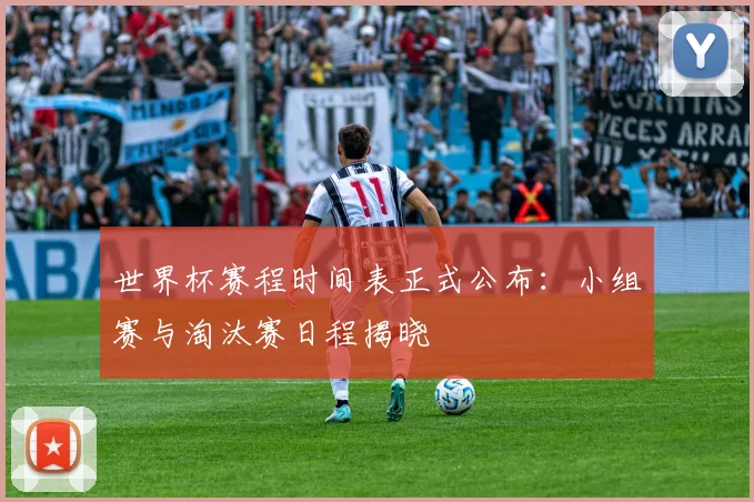 世界杯赛程时间表正式公布：小组赛与淘汰赛日程揭晓