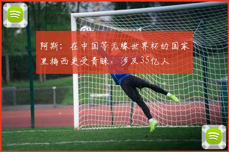 阿斯：在中国等无缘世界杯的国家里梅西更受青睐，涉及35亿人