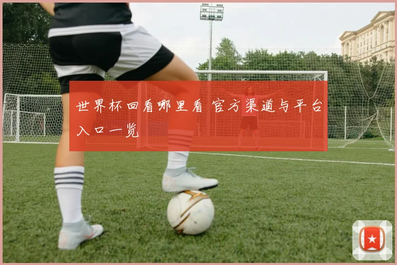世界杯回看哪里看 官方渠道与平台入口一览