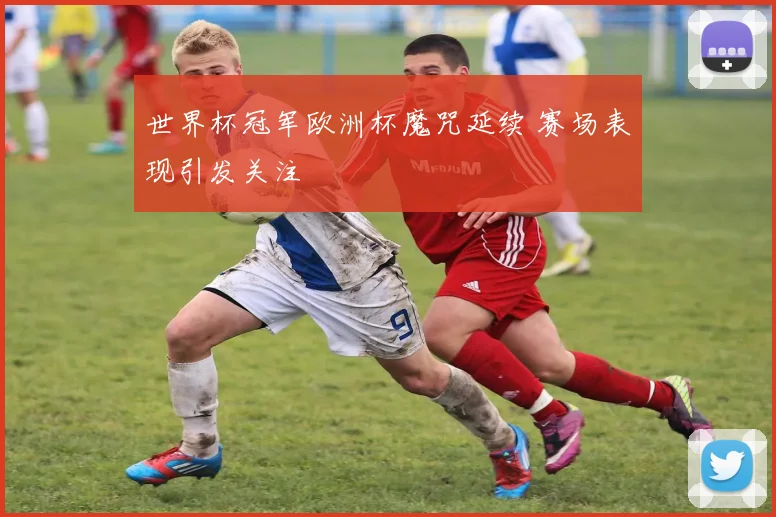 世界杯冠军欧洲杯魔咒延续 赛场表现引发关注