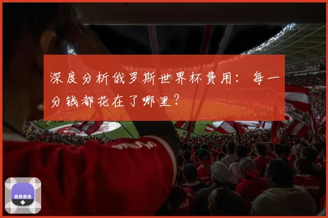 深度分析俄罗斯世界杯费用:每一分钱都花在了哪里?