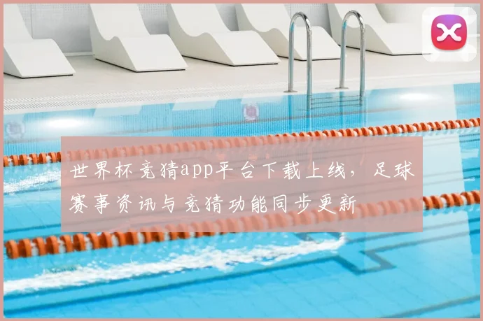 世界杯竞猜app平台下载上线，足球赛事资讯与竞猜功能同步更新