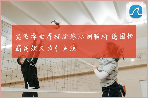 克洛泽世界杯进球比例解析 德国锋霸高效火力引关注