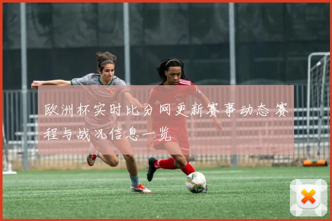 欧洲杯实时比分网更新赛事动态 赛程与战况信息一览
