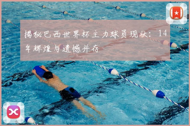 揭秘巴西世界杯主力球员现状：14年辉煌与遗憾并存