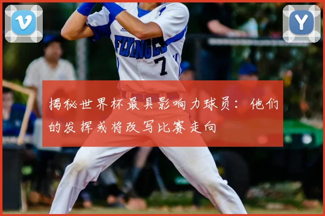 揭秘世界杯最具影响力球员：他们的发挥或将改写比赛走向