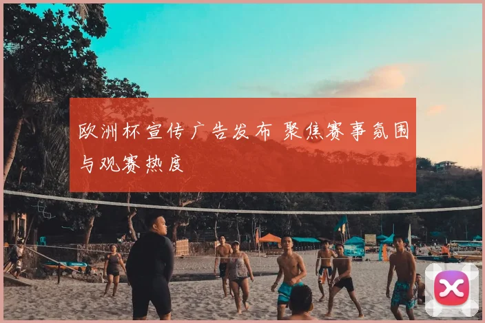 欧洲杯宣传广告发布 聚焦赛事氛围与观赛热度