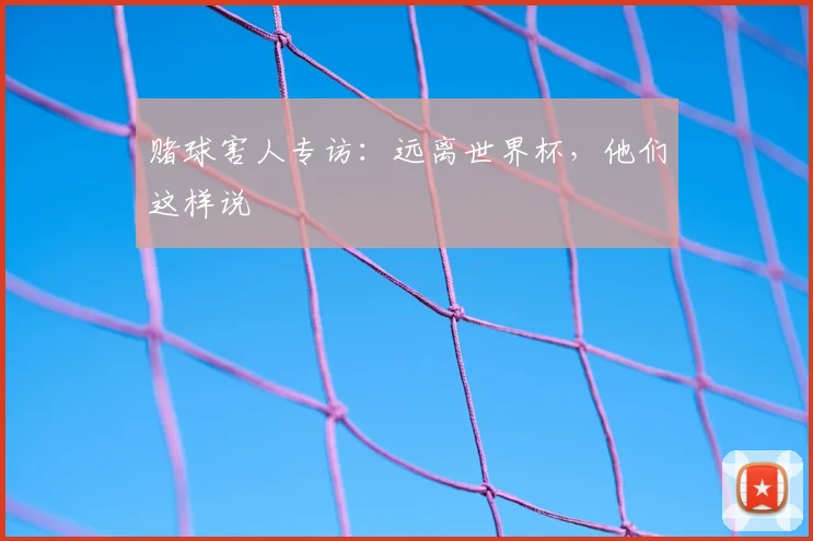 赌球害人专访:远离世界杯,他们这样说