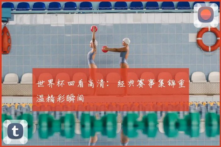 世界杯回看高清：经典赛事集锦重温精彩瞬间