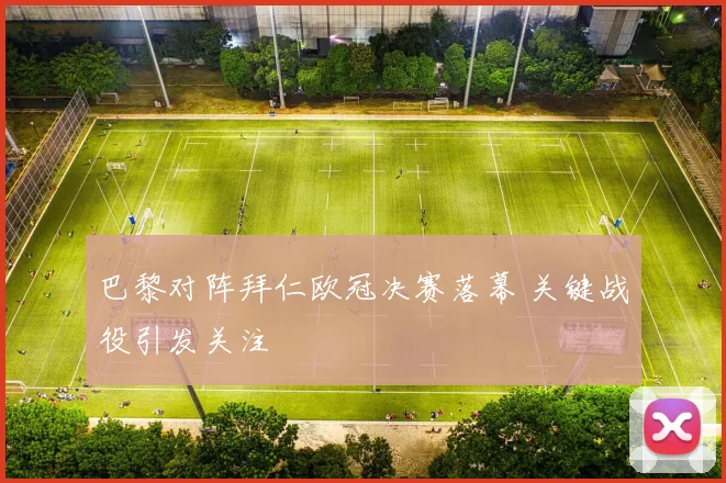 巴黎对阵拜仁欧冠决赛落幕 关键战役引发关注