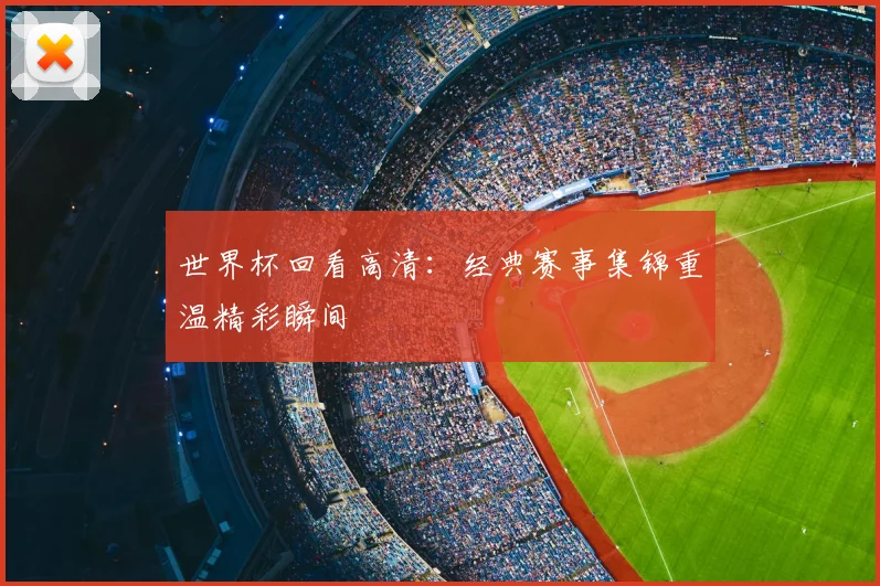 世界杯回看高清:经典赛事集锦重温精彩瞬间