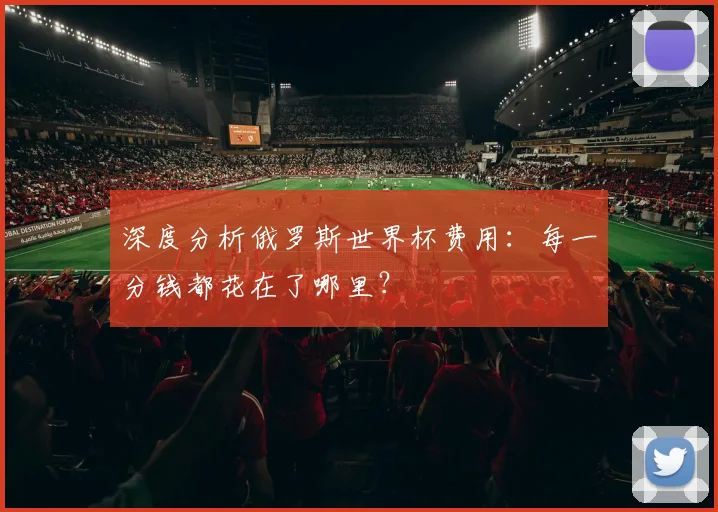 深度分析俄罗斯世界杯费用：每一分钱都花在了哪里？