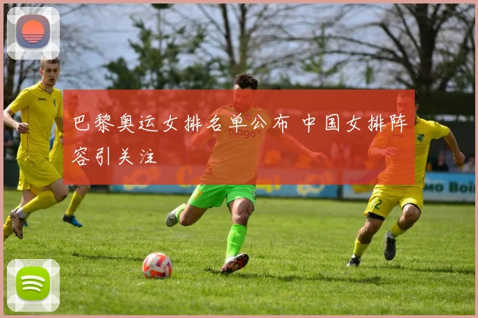 巴黎奥运女排名单公布 中国女排阵容引关注
