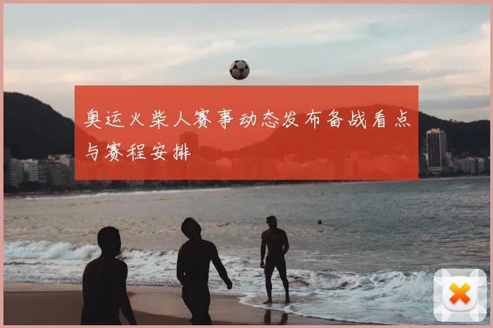 奥运火柴人赛事动态发布备战看点与赛程安排