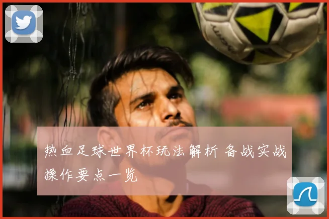 热血足球世界杯玩法解析 备战实战操作要点一览