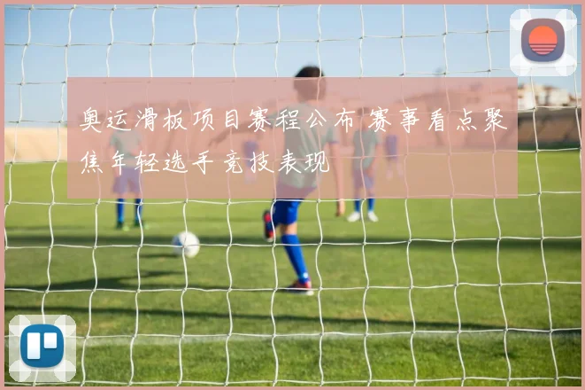 奥运滑板项目赛程公布 赛事看点聚焦年轻选手竞技表现