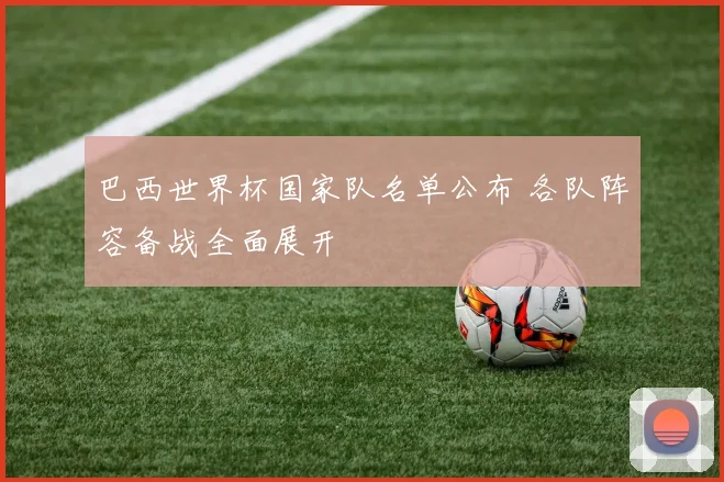 巴西世界杯国家队名单公布 各队阵容备战全面展开