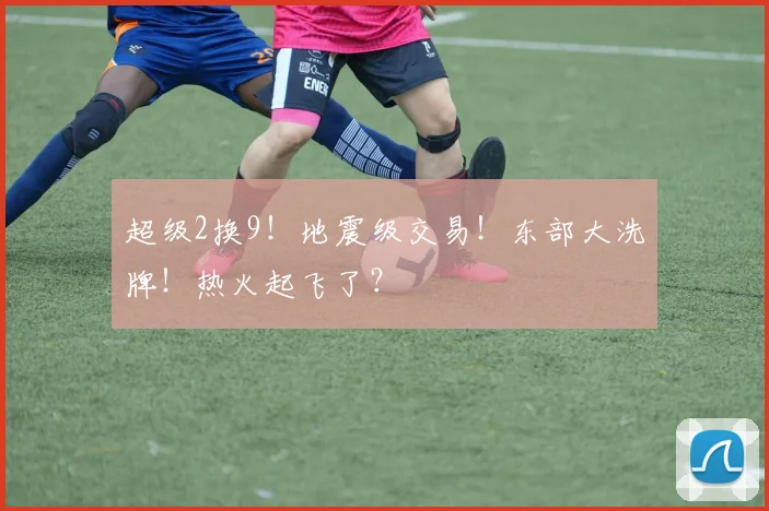 超级2换9!地震级交易!东部大洗牌!热火起飞了?