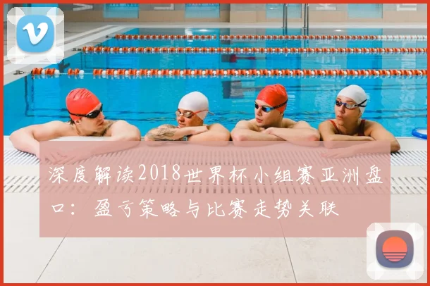 深度解读2018世界杯小组赛亚洲盘口：盈亏策略与比赛走势关联