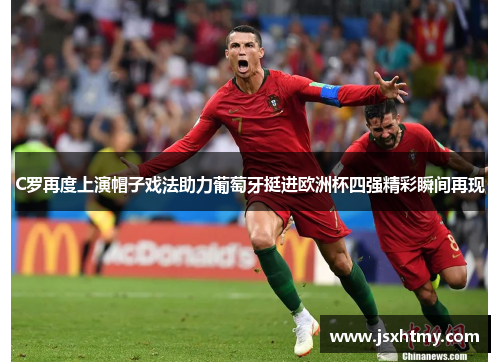 C罗再度上演帽子戏法助力葡萄牙挺进欧洲杯四强精彩瞬间再现