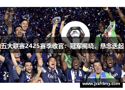 五大联赛2425赛季收官：冠军揭晓，悬念迭起