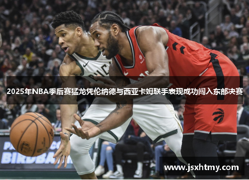 2025年NBA季后赛猛龙凭伦纳德与西亚卡姆联手表现成功闯入东部决赛