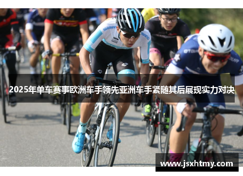 2025年单车赛事欧洲车手领先亚洲车手紧随其后展现实力对决