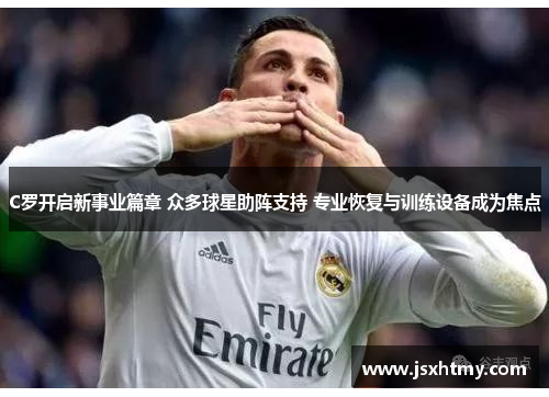 C罗开启新事业篇章 众多球星助阵支持 专业恢复与训练设备成为焦点