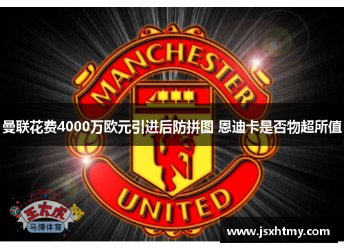 曼联花费4000万欧元引进后防拼图 恩迪卡是否物超所值