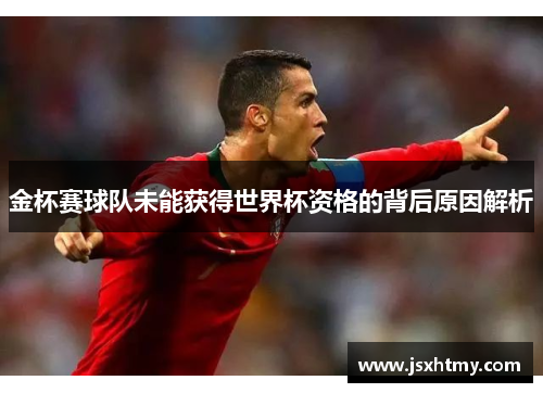 金杯赛球队未能获得世界杯资格的背后原因解析