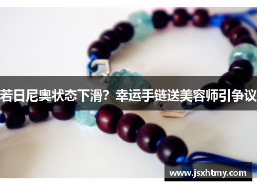 若日尼奥状态下滑？幸运手链送美容师引争议